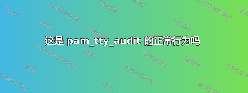 这是 pam_tty_audit 的正常行为吗