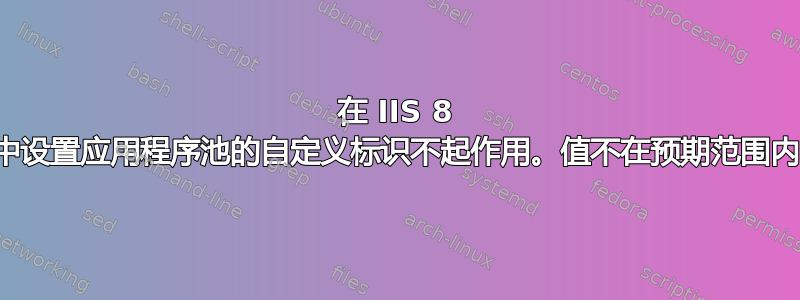 在 IIS 8 中设置应用程序池的自定义标识不起作用。值不在预期范围内