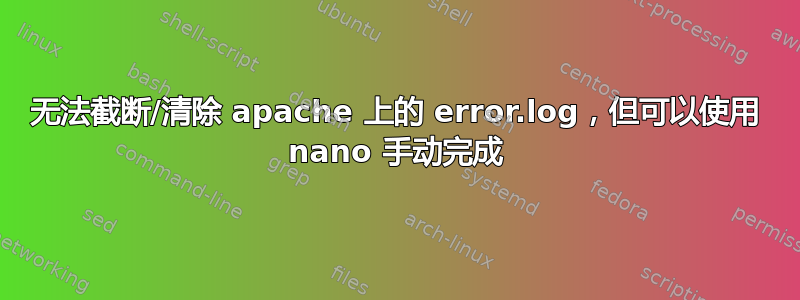 无法截断/清除 apache 上的 error.log，但可以使用 nano 手动完成