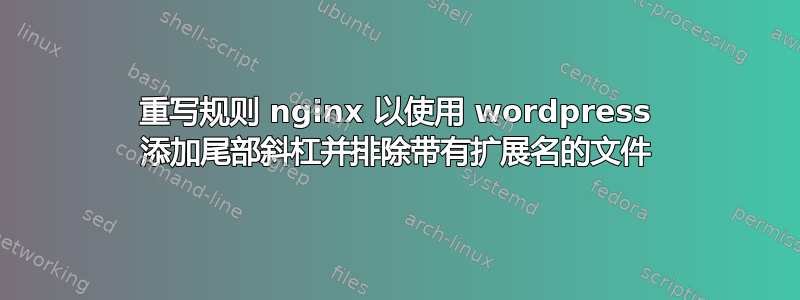 重写规则 nginx 以使用 wordpress 添加尾部斜杠并排除带有扩展名的文件