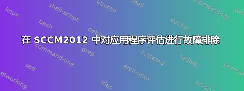 在 SCCM2012 中对应用程序评估进行故障排除