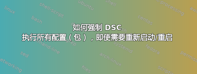 如何强制 DSC 执行所有配置（包），即使需要重新启动/重启