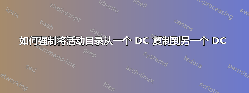 如何强制将活动目录从一个 DC 复制到另一个 DC