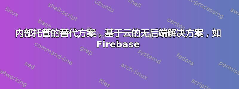 内部托管的替代方案，基于云的无后端解决方案，如 Firebase