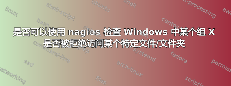 是否可以使用 nagios 检查 Windows 中某个组 X 是否被拒绝访问某个特定文件/文件夹