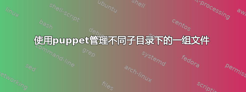 使用puppet管理不同子目录下的一组文件