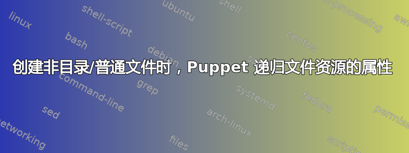 创建非目录/普通文件时，Puppet 递归文件资源的属性