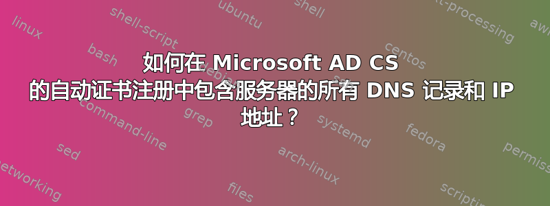 如何在 Microsoft AD CS 的自动证书注册中包含服务器的所有 DNS 记录和 IP 地址？