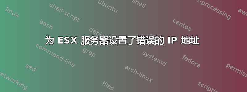 为 ESX 服务器设置了错误的 IP 地址