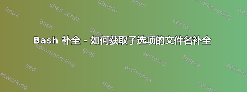 Bash 补全 - 如何获取子选项的文件名补全