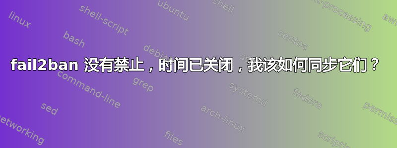 fail2ban 没有禁止，时间已关闭，我该如何同步它们？