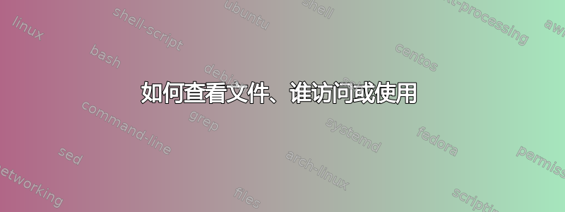 如何查看文件、谁访问或使用