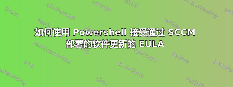 如何使用 Powershell 接受通过 SCCM 部署的软件更新的 EULA