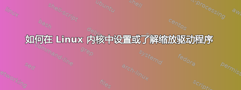 如何在 Linux 内核中设置或了解缩放驱动程序