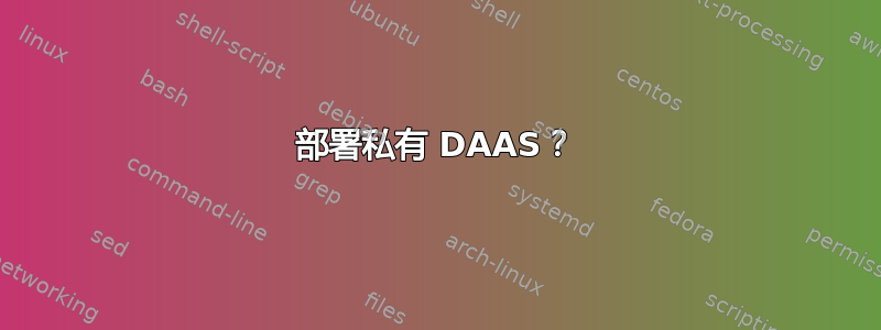 部署私有 DAAS？