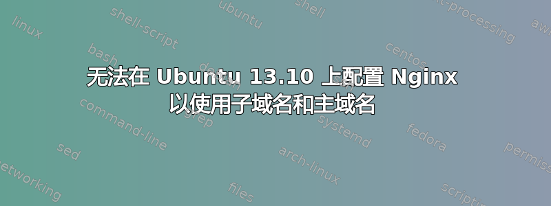 无法在 Ubuntu 13.10 上配置 Nginx 以使用子域名和主域名