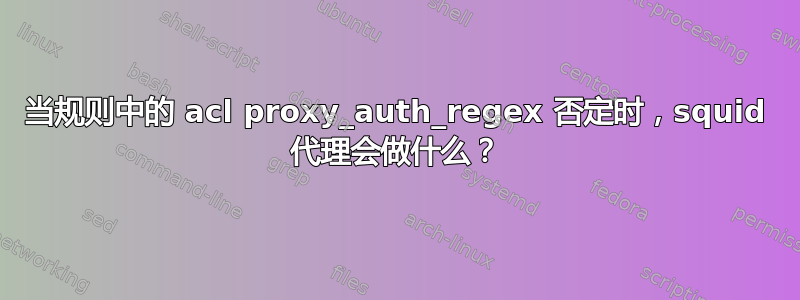 当规则中的 acl proxy_auth_regex 否定时，squid 代理会做什么？