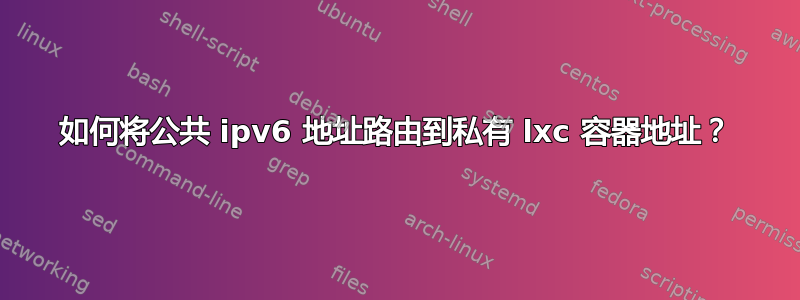 如何将公共 ipv6 地址路由到私有 lxc 容器地址？