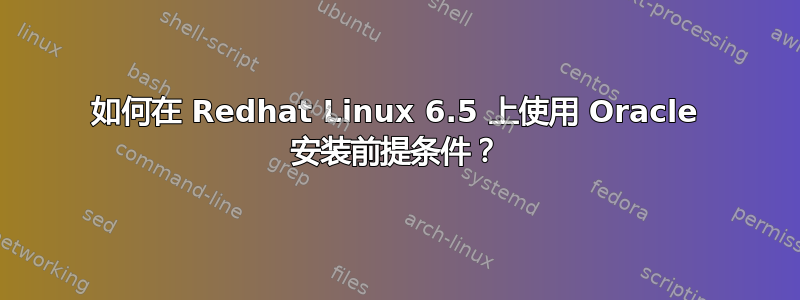 如何在 Redhat Linux 6.5 上使用 Oracle 安装前提条件？