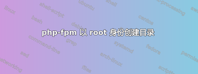 php-fpm 以 root 身份创建目录