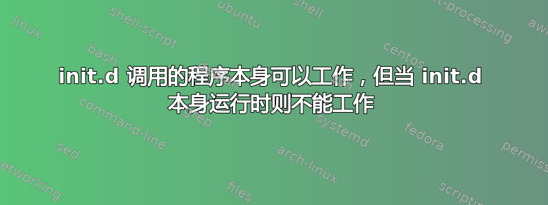 init.d 调用的程序本身可以工作，但当 init.d 本身运行时则不能工作