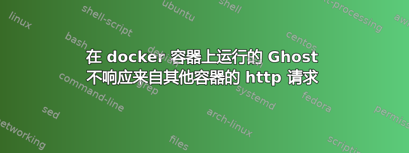 在 docker 容器上运行的 Ghost 不响应来自其他容器的 http 请求