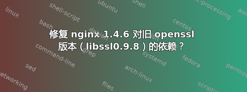 修复 nginx 1.4.6 对旧 openssl 版本（libssl0.9.8）的依赖？