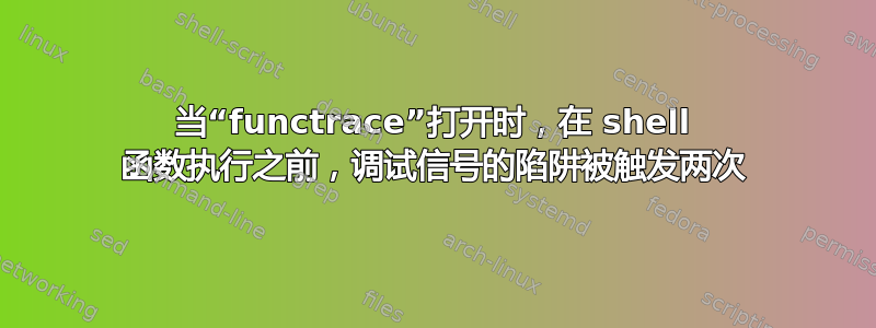 当“functrace”打开时，在 shell 函数执行之前，调试信号的陷阱被触发两次