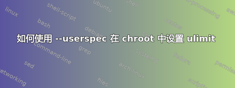 如何使用 --userspec 在 chroot 中设置 ulimit