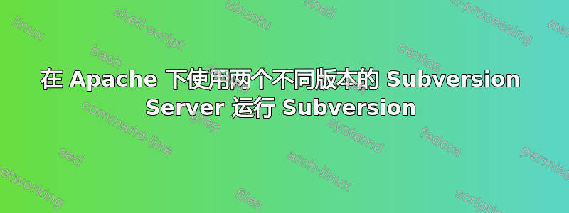 在 Apache 下使用两个不同版本的 Subversion Server 运行 Subversion