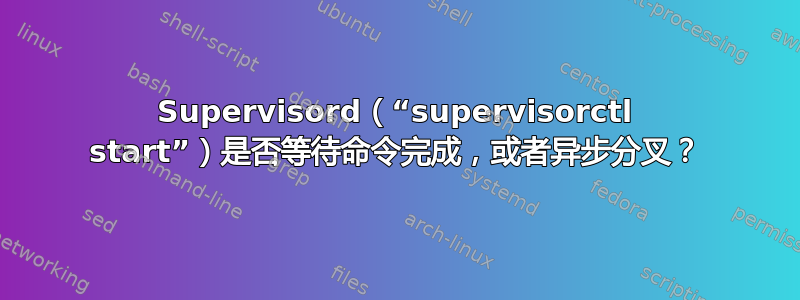 Supervisord（“supervisorctl start”）是否等待命令完成，或者异步分叉？