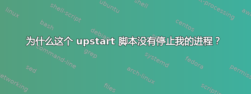 为什么这个 upstart 脚本没有停止我的进程？