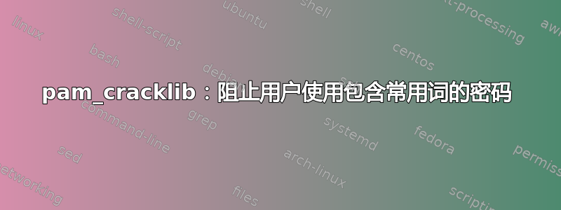 pam_cracklib：阻止用户使用包含常用词的密码