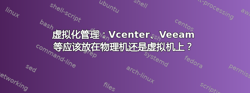 虚拟化管理：Vcenter、Veeam 等应该放在物理机还是虚拟机上？