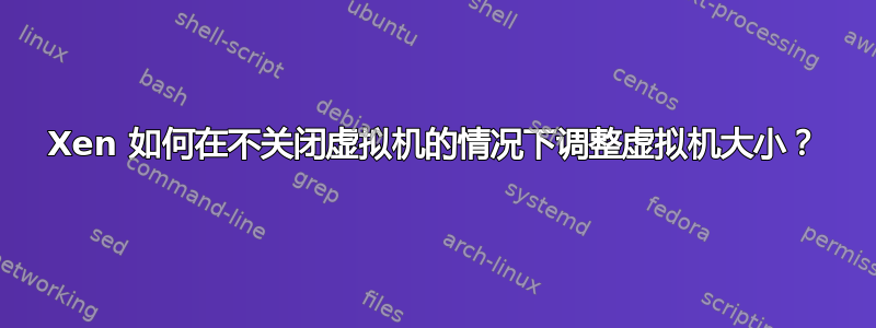 Xen 如何在不关闭虚拟机的情况下调整虚拟机大小？