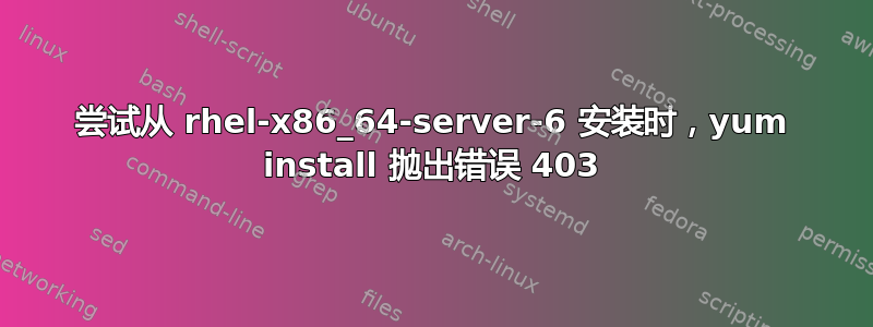 尝试从 rhel-x86_64-server-6 安装时，yum install 抛出错误 403