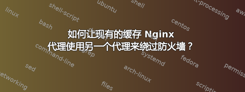 如何让现有的缓存 Nginx 代理使用另一个代理来绕过防火墙？