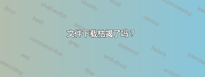 文件下载枯竭了吗？