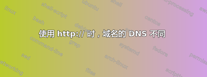 使用 http:// 时，域名的 DNS 不同