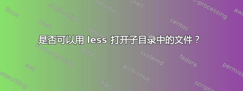 是否可以用 less 打开子目录中的文件？