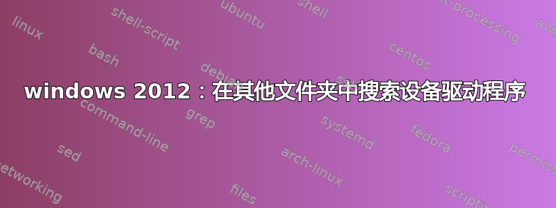 windows 2012：在其他文件夹中搜索设备驱动程序