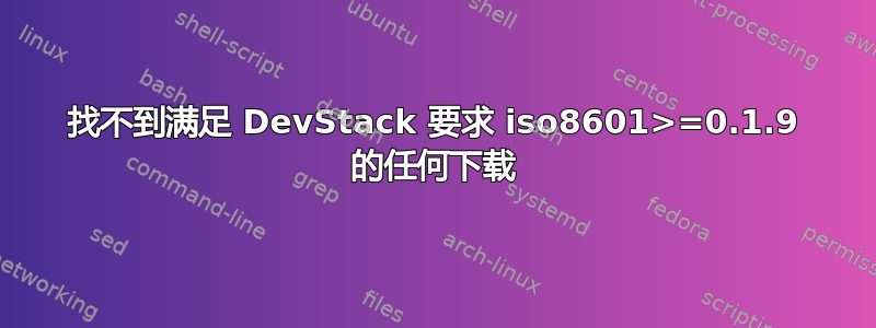 找不到满足 DevStack 要求 iso8601>=0.1.9 的任何下载