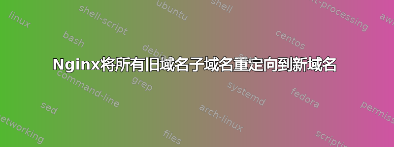 Nginx将所有旧域名子域名重定向到新域名