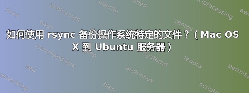 如何使用 rsync 备份操作系统特定的文件？（Mac OS X 到 Ubuntu 服务器）