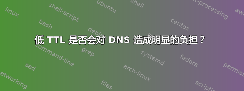 低 TTL 是否会对 DNS 造成明显的负担？