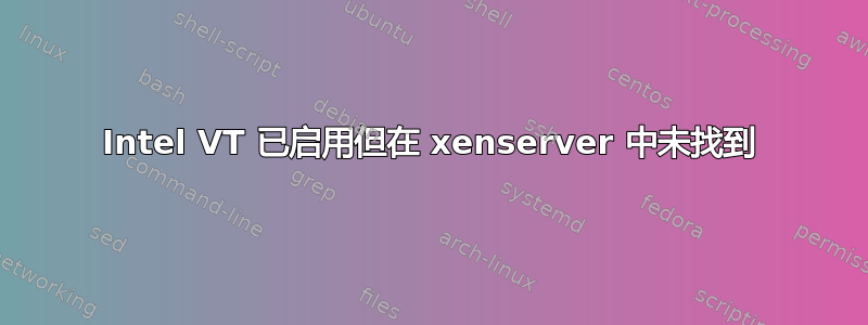 Intel VT 已启用但在 xenserver 中未找到