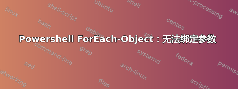 Powershell ForEach-Object：无法绑定参数