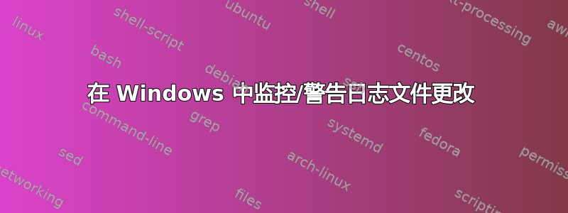 在 Windows 中监控/警告日志文件更改