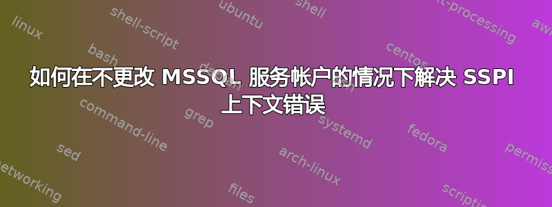 如何在不更改 MSSQL 服务帐户的情况下解决 SSPI 上下文错误