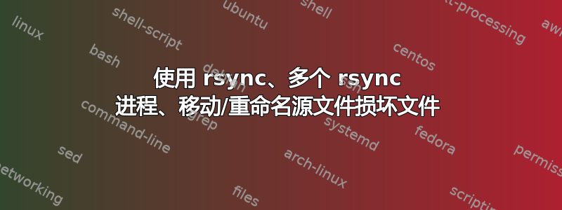 使用 rsync、多个 rsync 进程、移动/重命名源文件损坏文件